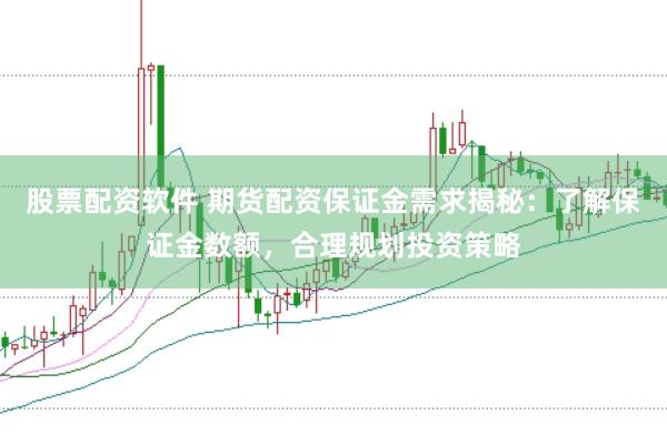 股票配资软件 期货配资保证金需求揭秘：了解保证金数额，合理规划投资策略