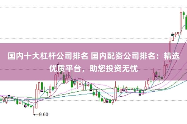 国内十大杠杆公司排名 国内配资公司排名：精选优质平台，助您投资无忧