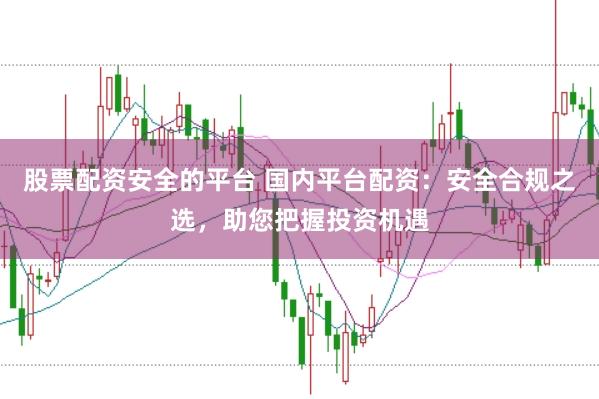 股票配资安全的平台 国内平台配资：安全合规之选，助您把握投资机遇