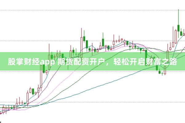 股掌财经app 期货配资开户，轻松开启财富之路
