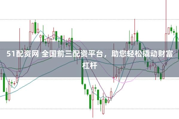 51配资网 全国前三配资平台，助您轻松撬动财富杠杆