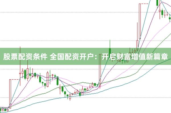股票配资条件 全国配资开户：开启财富增值新篇章