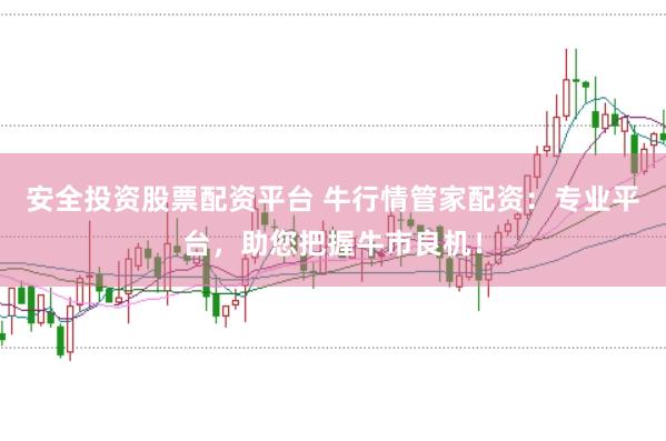 安全投资股票配资平台 牛行情管家配资：专业平台，助您把握牛市良机！