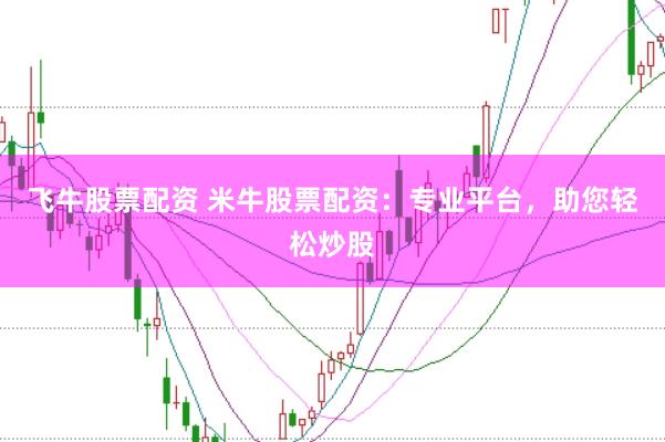 飞牛股票配资 米牛股票配资：专业平台，助您轻松炒股