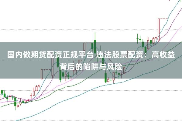 国内做期货配资正规平台 违法股票配资：高收益背后的陷阱与风险