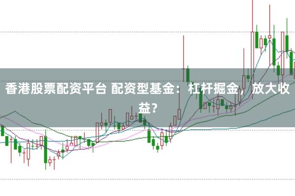 香港股票配资平台 配资型基金：杠杆掘金，放大收益？