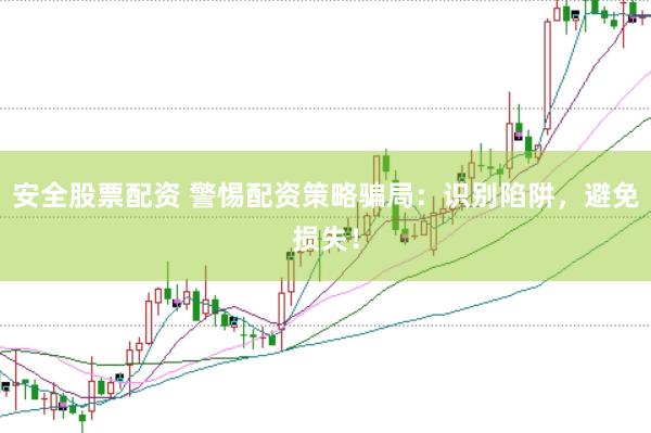 安全股票配资 警惕配资策略骗局：识别陷阱，避免损失！