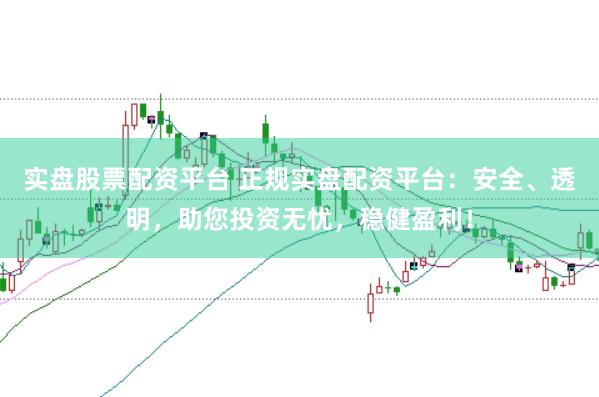 实盘股票配资平台 正规实盘配资平台：安全、透明，助您投资无忧，稳健盈利！