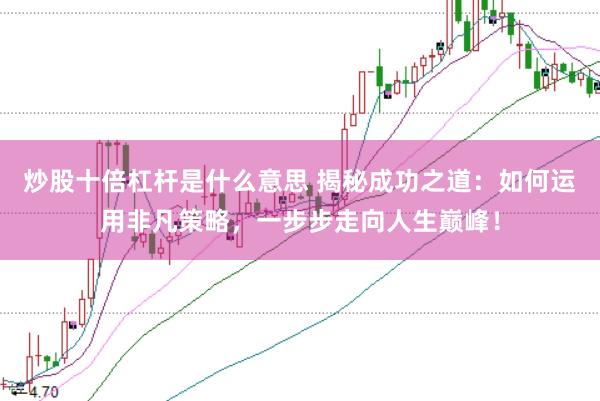 炒股十倍杠杆是什么意思 揭秘成功之道：如何运用非凡策略，一步步走向人生巅峰！