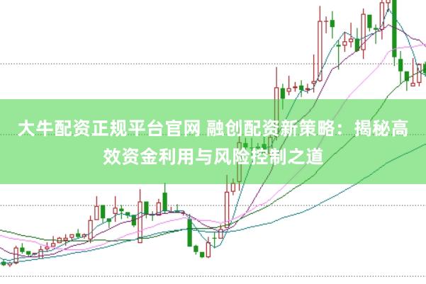 大牛配资正规平台官网 融创配资新策略：揭秘高效资金利用与风险控制之道