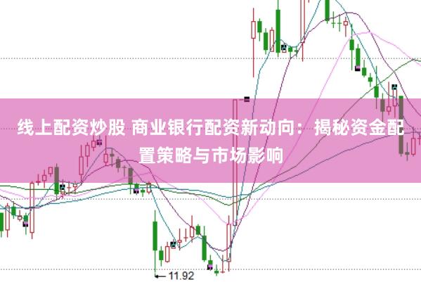 线上配资炒股 商业银行配资新动向：揭秘资金配置策略与市场影响