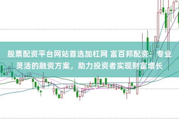 股票配资平台网站首选加杠网 富百邦配资：专业灵活的融资方案，助力投资者实现财富增长