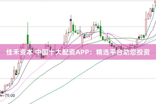 佳禾资本 中国十大配资APP：精选平台助您投资