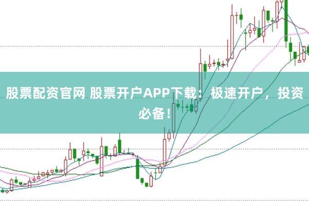 股票配资官网 股票开户APP下载：极速开户，投资必备！