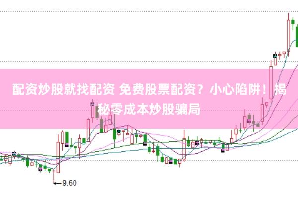配资炒股就找配资 免费股票配资？小心陷阱！揭秘零成本炒股骗局