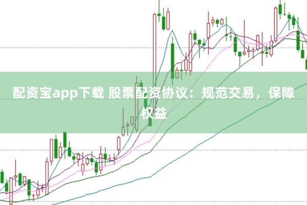 配资宝app下载 股票配资协议：规范交易，保障权益