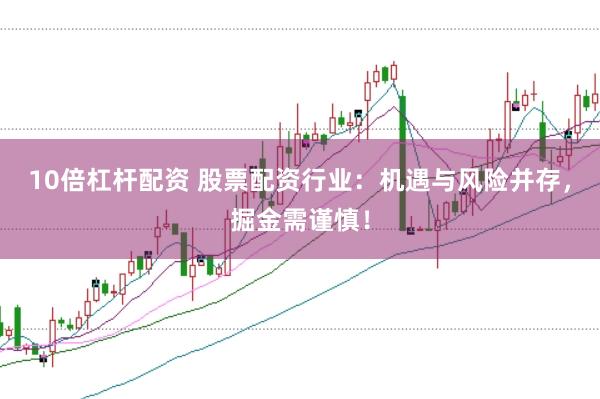 10倍杠杆配资 股票配资行业：机遇与风险并存，掘金需谨慎！