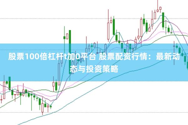 股票100倍杠杆t加0平台 股票配资行情：最新动态与投资策略