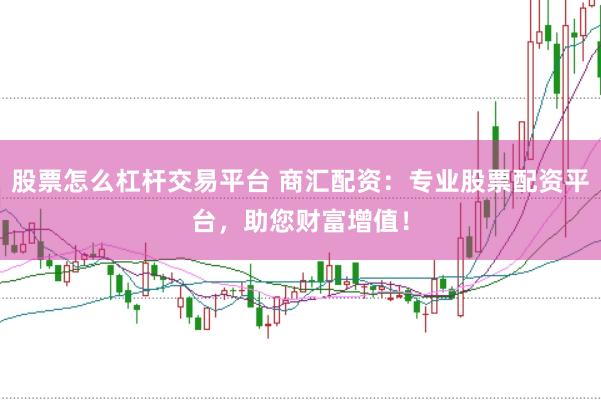 股票怎么杠杆交易平台 商汇配资：专业股票配资平台，助您财富增值！