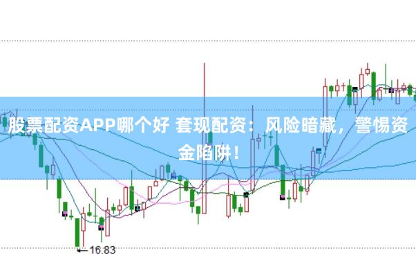 股票配资APP哪个好 套现配资：风险暗藏，警惕资金陷阱！