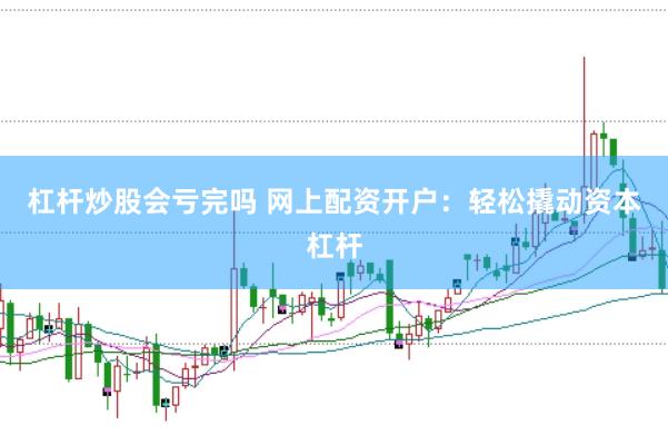 杠杆炒股会亏完吗 网上配资开户：轻松撬动资本杠杆