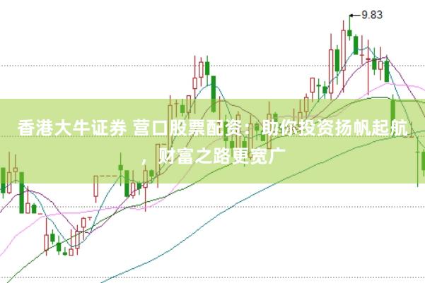 香港大牛证券 营口股票配资：助你投资扬帆起航，财富之路更宽广