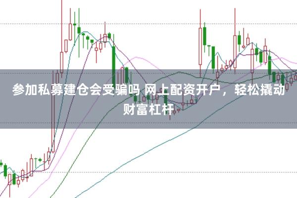 参加私募建仓会受骗吗 网上配资开户，轻松撬动财富杠杆