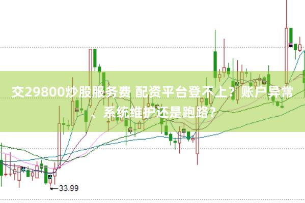 交29800炒股服务费 配资平台登不上？账户异常、系统维护还是跑路？