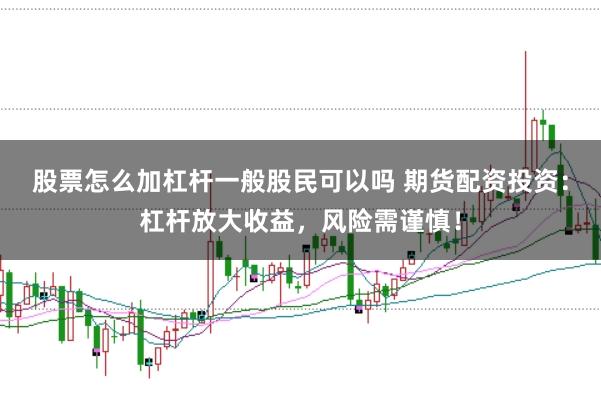 股票怎么加杠杆一般股民可以吗 期货配资投资：杠杆放大收益，风险需谨慎！