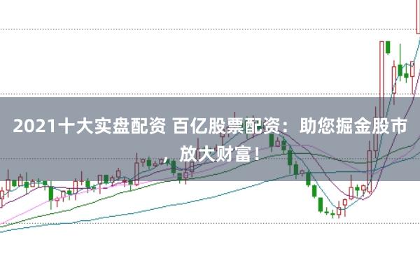 2021十大实盘配资 百亿股票配资：助您掘金股市，放大财富！