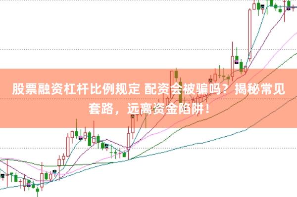 股票融资杠杆比例规定 配资会被骗吗？揭秘常见套路，远离资金陷阱！