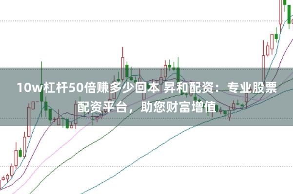 10w杠杆50倍赚多少回本 昇和配资：专业股票配资平台，助您财富增值