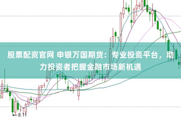 股票配资官网 申银万国期货：专业投资平台，助力投资者把握金融市场新机遇