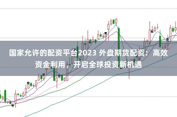 国家允许的配资平台2023 外盘期货配资：高效资金利用，开启全球投资新机遇