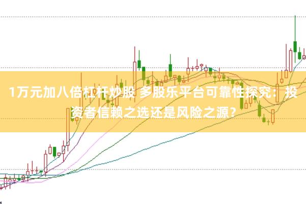 1万元加八倍杠杆炒股 多股乐平台可靠性探究：投资者信赖之选还是风险之源？