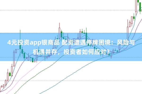 4元投资app银商品 配资遭遇停牌困境：风险与机遇并存，投资者如何应对？
