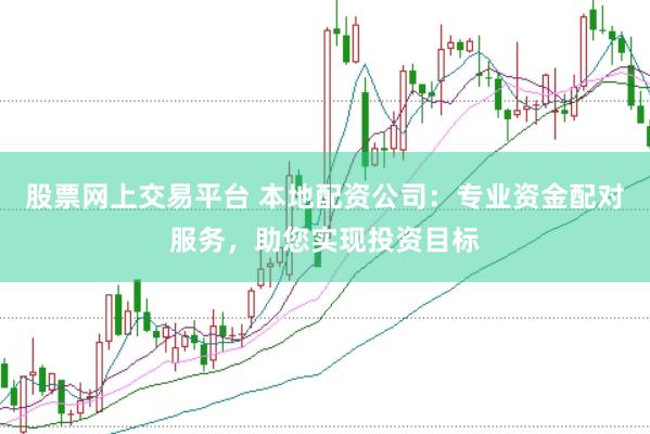 股票网上交易平台 本地配资公司：专业资金配对服务，助您实现投资目标