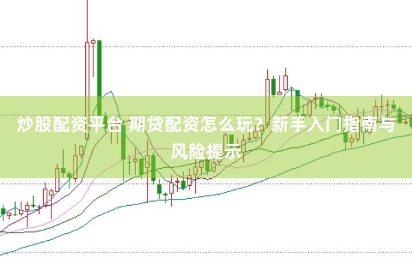 炒股配资平台 期贷配资怎么玩？新手入门指南与风险提示