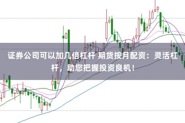 证券公司可以加几倍杠杆 期货按月配资：灵活杠杆，助您把握投资良机！