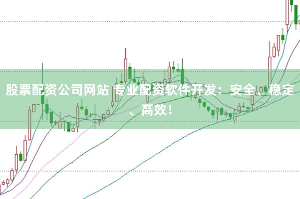 股票配资公司网站 专业配资软件开发：安全、稳定、高效！