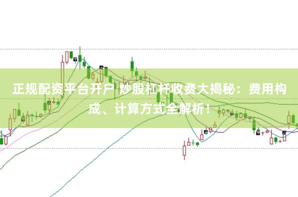 正规配资平台开户 炒股杠杆收费大揭秘：费用构成、计算方式全解析！