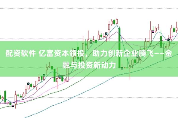 配资软件 亿富资本领投，助力创新企业腾飞——金融与投资新动力