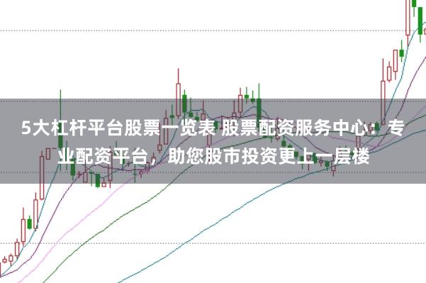 5大杠杆平台股票一览表 股票配资服务中心：专业配资平台，助您股市投资更上一层楼