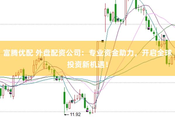 富腾优配 外盘配资公司：专业资金助力，开启全球投资新机遇！