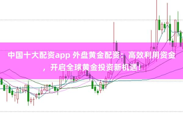 中国十大配资app 外盘黄金配资：高效利用资金，开启全球黄金投资新机遇！