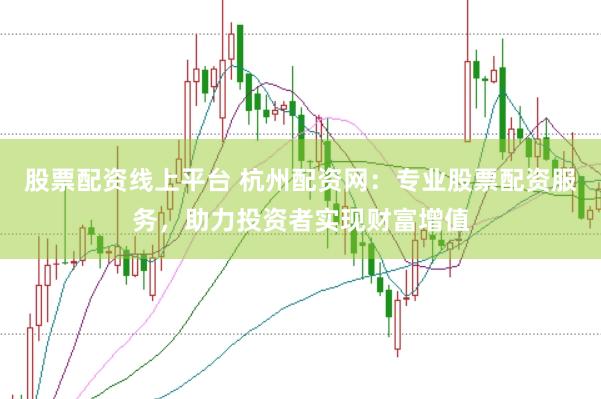 股票配资线上平台 杭州配资网：专业股票配资服务，助力投资者实现财富增值