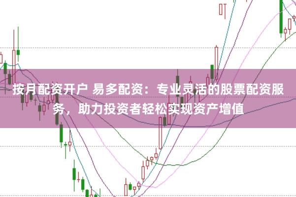 按月配资开户 易多配资：专业灵活的股票配资服务，助力投资者轻松实现资产增值