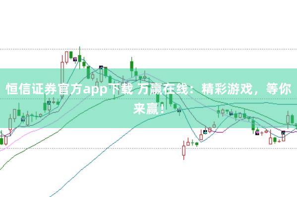 恒信证券官方app下载 万赢在线：精彩游戏，等你来赢！