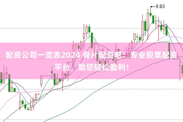 配资公司一览表2024 骨片配资吧：专业股票配资平台，助您轻松盈利！
