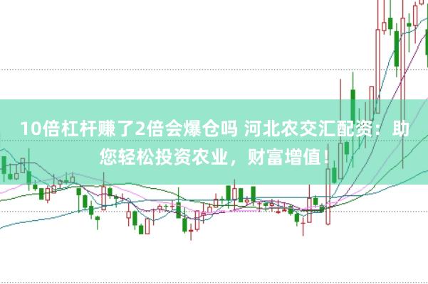 10倍杠杆赚了2倍会爆仓吗 河北农交汇配资：助您轻松投资农业，财富增值！